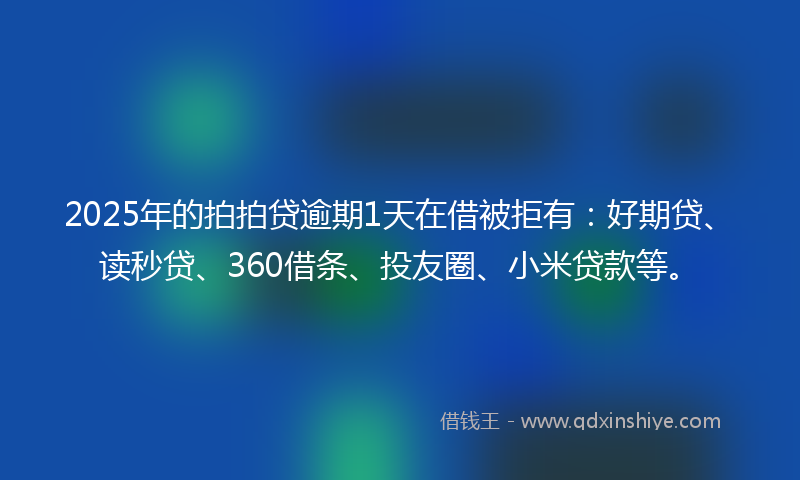 2025年的拍拍贷逾期1天在借被拒有：好期贷、读秒贷、360借条、投友圈、小米贷款等。