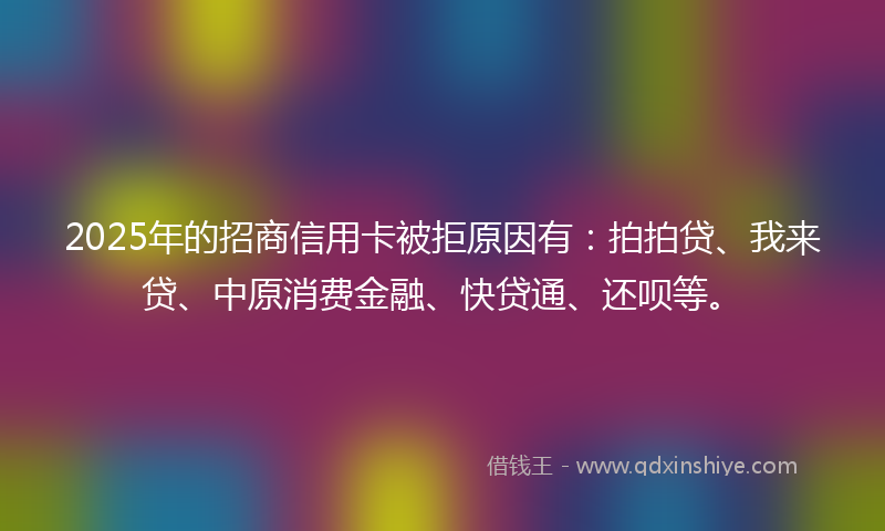 2025年的招商信用卡被拒原因有：拍拍贷、我来贷、中原消费金融、快贷通、还呗等。
