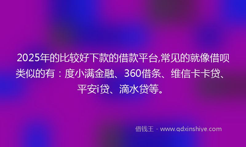 2025年的比较好下款的借款平台,常见的就像借呗类似的有：度小满金融、360借条、维信卡卡贷、平安i贷、滴水贷等。