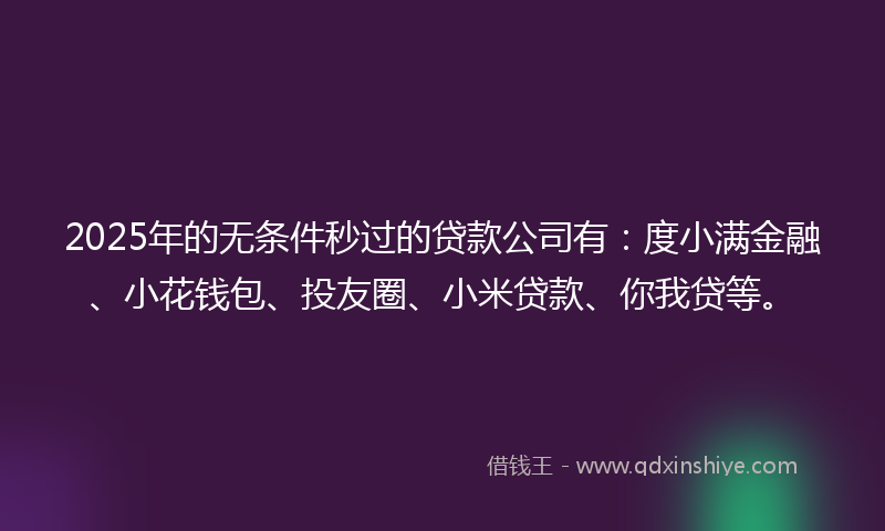 2025年的无条件秒过的贷款公司有：度小满金融、小花钱包、投友圈、小米贷款、你我贷等。