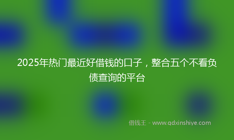 2025年热门最近好借钱的口子，整合五个不看负债查询的平台