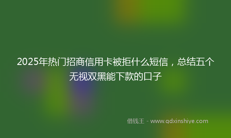 2025年热门招商信用卡被拒什么短信，总结五个无视双黑能下款的口子