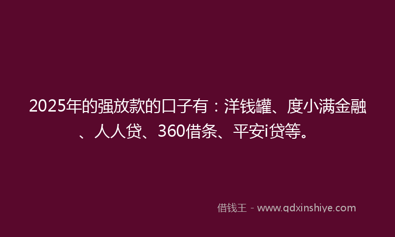 2025年的强放款的口子有：洋钱罐、度小满金融、人人贷、360借条、平安i贷等。