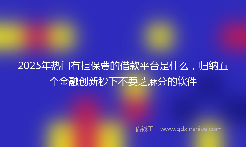 2025年热门有担保费的借款平台是什么，归纳五个金融创新秒下不要芝麻分的软件