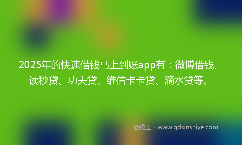 2025年的快速借钱马上到账app有：微博借钱、读秒贷、功夫贷、维信卡卡贷、滴水贷等。