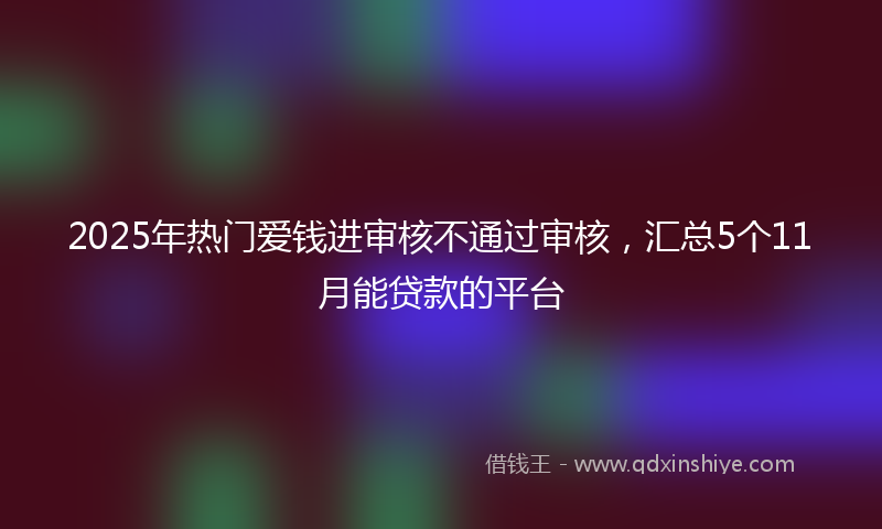 2025年热门爱钱进审核不通过审核，汇总5个11月能贷款的平台