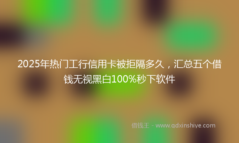 2025年热门工行信用卡被拒隔多久，汇总五个借钱无视黑白100%秒下软件