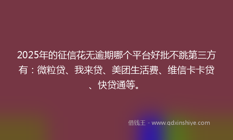 2025年的征信花无逾期哪个平台好批不跳第三方有：微粒贷、我来贷、美团生活费、维信卡卡贷、快贷通等。