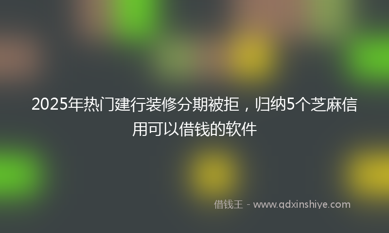 2025年热门建行装修分期被拒，归纳5个芝麻信用可以借钱的软件
