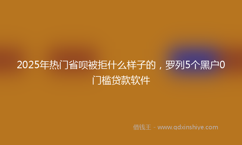 2025年热门省呗被拒什么样子的，罗列5个黑户0门槛贷款软件