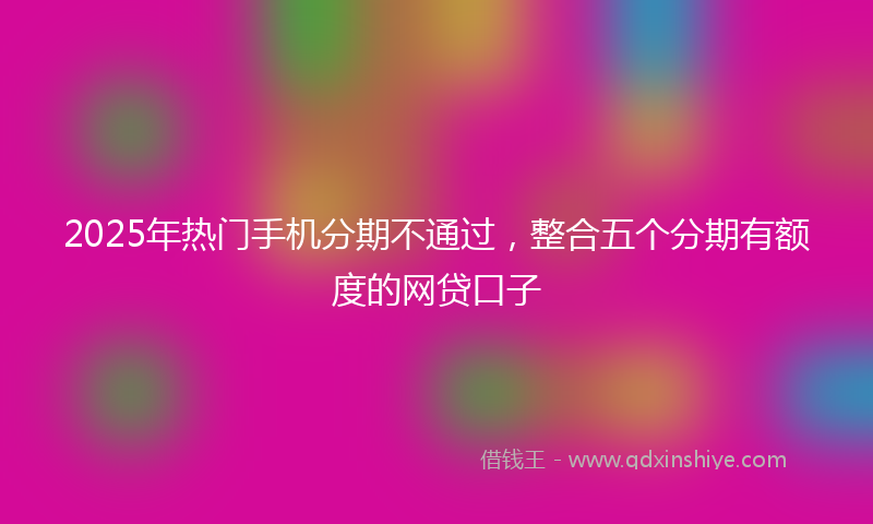 2025年热门手机分期不通过，整合五个分期有额度的网贷口子