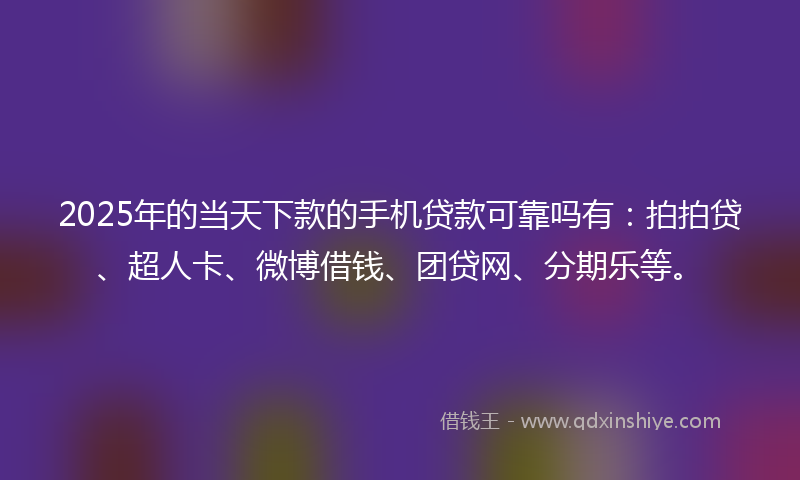 2025年的当天下款的手机贷款可靠吗有：拍拍贷、超人卡、微博借钱、团贷网、分期乐等。