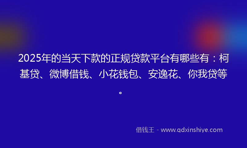 2025年的当天下款的正规贷款平台有哪些有：柯基贷、微博借钱、小花钱包、安逸花、你我贷等。