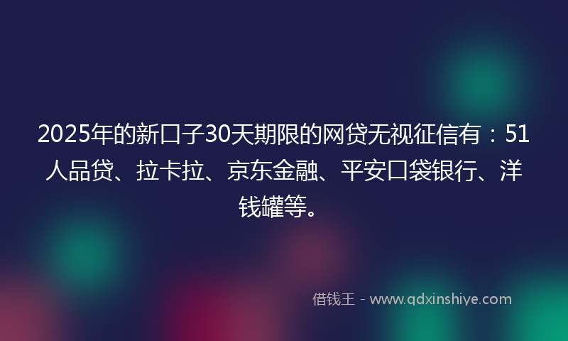 2025年的新口子30天期限的网贷无视征信有：51人品贷、拉卡拉、京东金融、平安口袋银行、洋钱罐等。