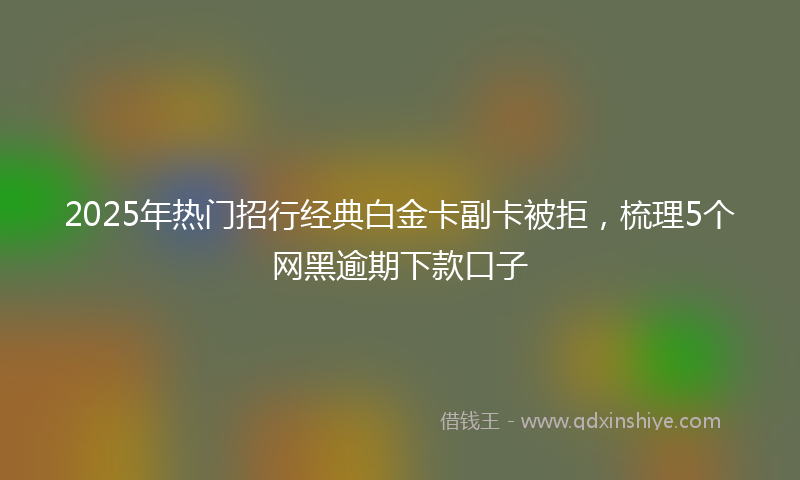 2025年热门招行经典白金卡副卡被拒，梳理5个网黑逾期下款口子