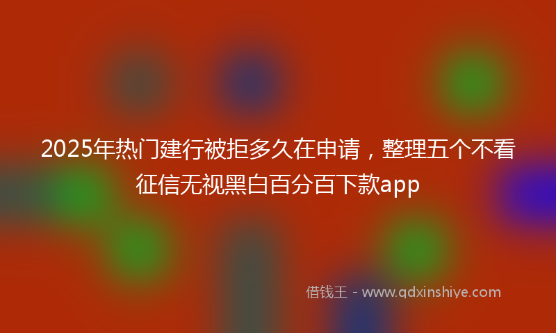 2025年热门建行被拒多久在申请，整理五个不看征信无视黑白百分百下款app
