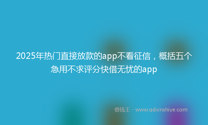 2025年热门直接放款的app不看征信，概括五个急用不求评分快借无忧的app