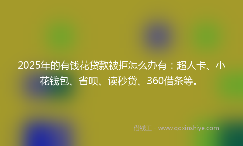 2025年的有钱花贷款被拒怎么办有：超人卡、小花钱包、省呗、读秒贷、360借条等。