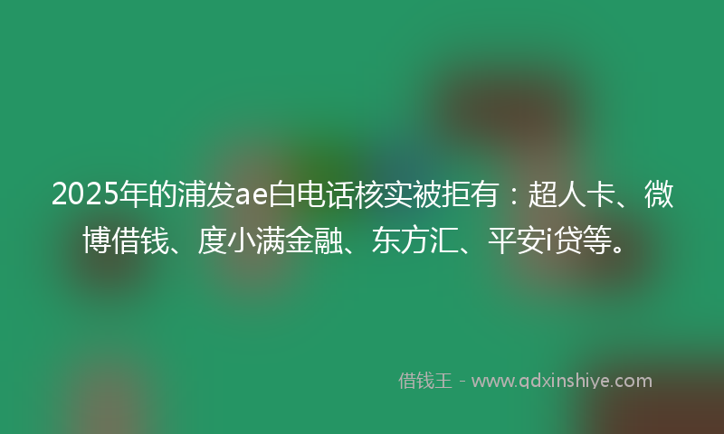 2025年的浦发ae白电话核实被拒有：超人卡、微博借钱、度小满金融、东方汇、平安i贷等。