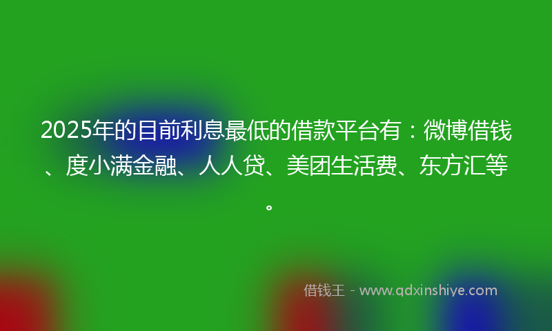 2025年的目前利息最低的借款平台有：微博借钱、度小满金融、人人贷、美团生活费、东方汇等。
