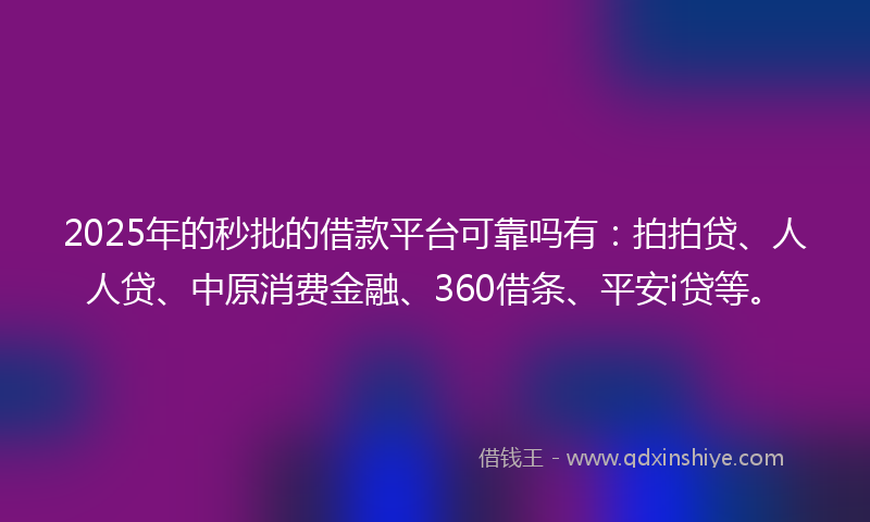 2025年的秒批的借款平台可靠吗有：拍拍贷、人人贷、中原消费金融、360借条、平安i贷等。