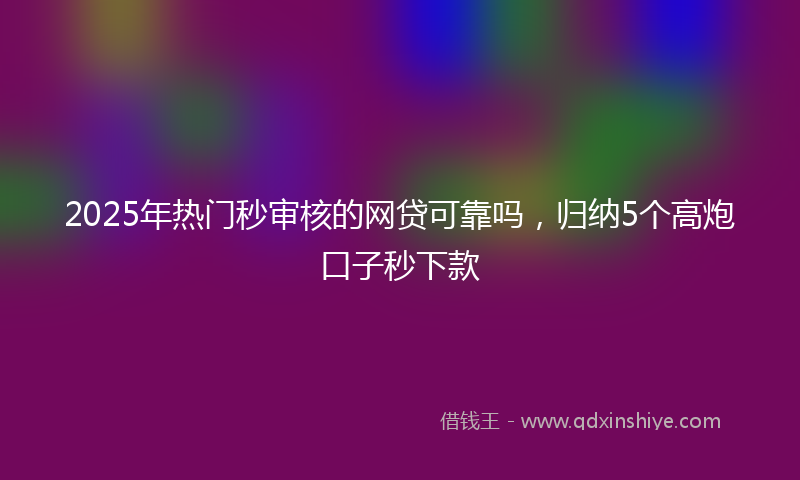 2025年热门秒审核的网贷可靠吗，归纳5个高炮口子秒下款
