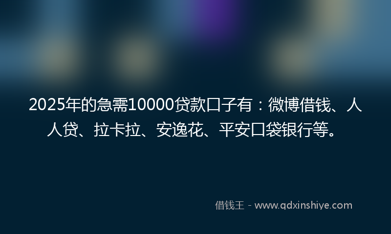 2025年的急需10000贷款口子有:微博借钱、人人贷、拉卡拉、安逸花、平安口袋银行等。