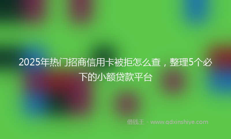 2025年热门招商信用卡被拒怎么查，整理5个必下的小额贷款平台