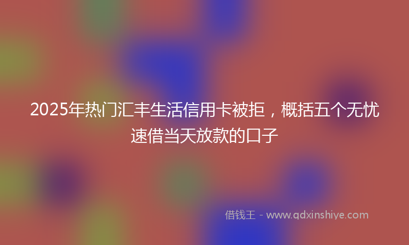 2025年热门汇丰生活信用卡被拒，概括五个无忧速借当天放款的口子