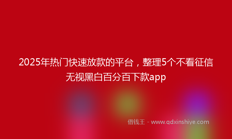 2025年热门快速放款的平台，整理5个不看征信无视黑白百分百下款app