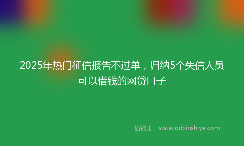2025年热门征信报告不过单，归纳5个失信人员可以借钱的网贷口子