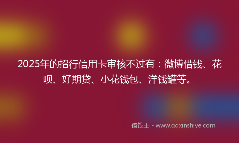 2025年的招行信用卡审核不过有：微博借钱、花呗、好期贷、小花钱包、洋钱罐等。