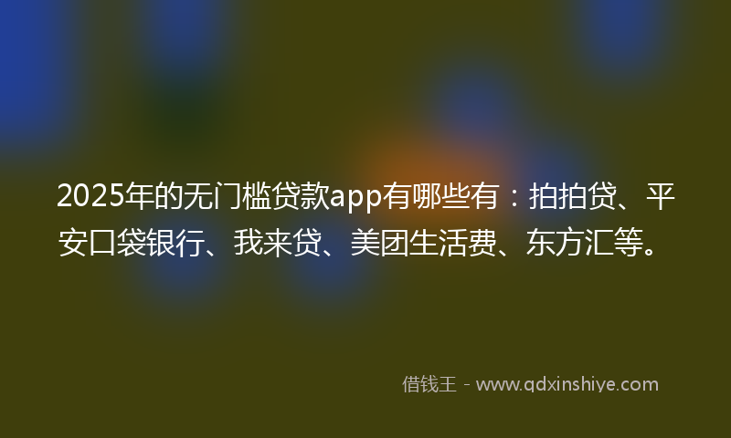 2025年的无门槛贷款app有哪些有：拍拍贷、平安口袋银行、我来贷、美团生活费、东方汇等。
