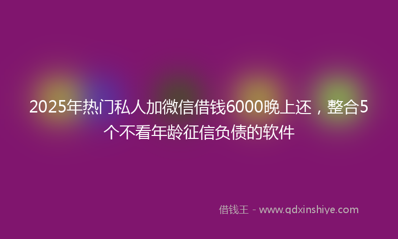 2025年热门私人加微信借钱6000晚上还，整合5个不看年龄征信负债的软件