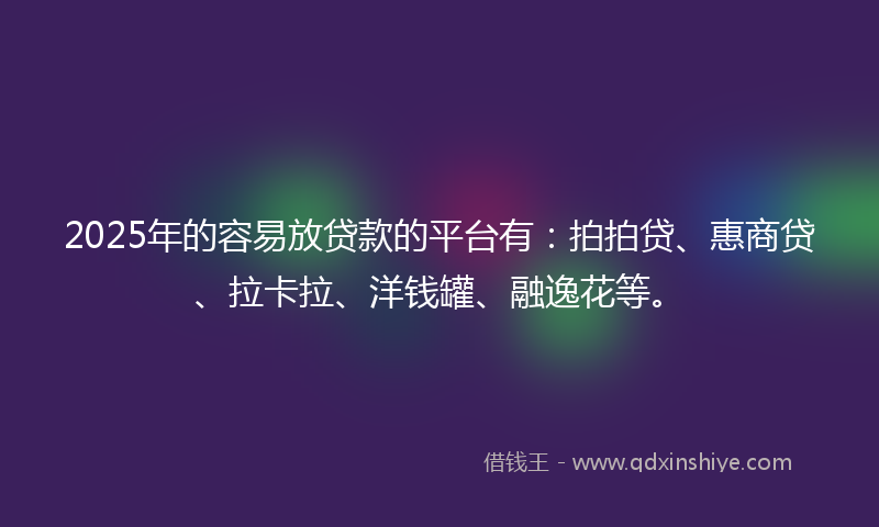 2025年的容易放贷款的平台有：拍拍贷、惠商贷、拉卡拉、洋钱罐、融逸花等。