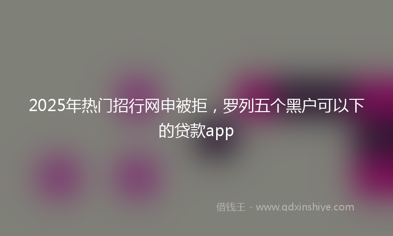 2025年热门招行网申被拒，罗列五个黑户可以下的贷款app