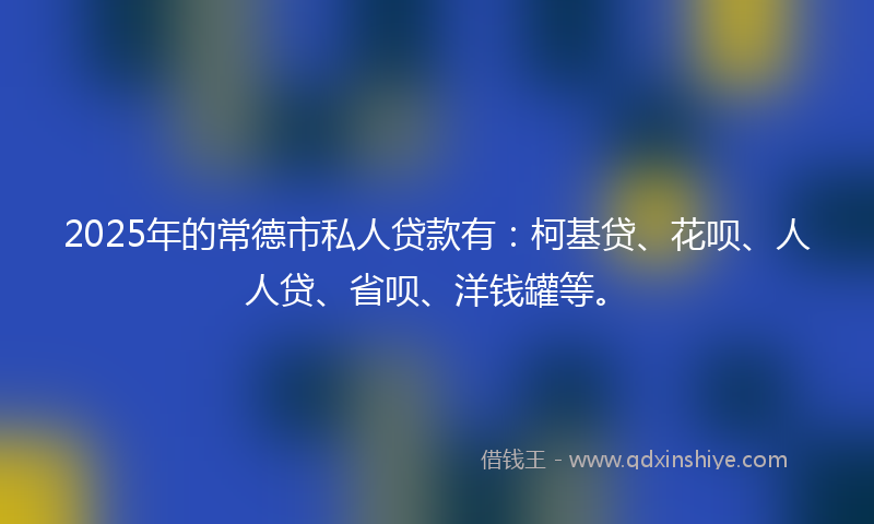 2025年的常德市私人贷款有：柯基贷、花呗、人人贷、省呗、洋钱罐等。