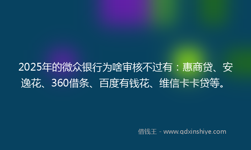 2025年的微众银行为啥审核不过有：惠商贷、安逸花、360借条、百度有钱花、维信卡卡贷等。