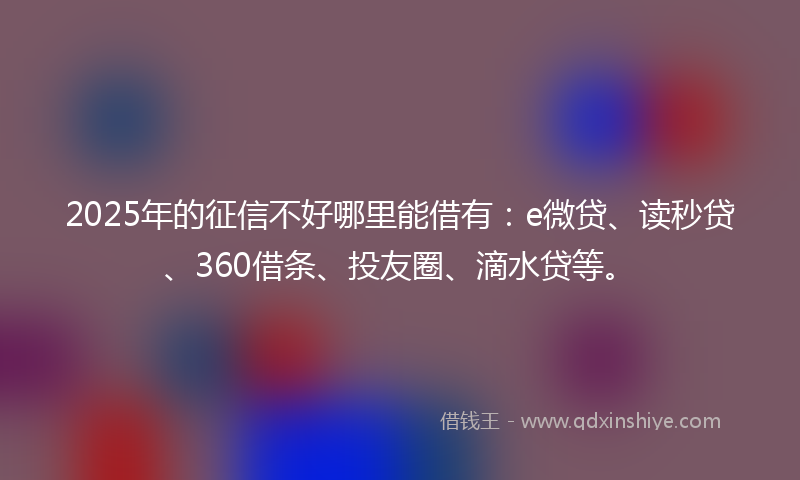 2025年的征信不好哪里能借有：e微贷、读秒贷、360借条、投友圈、滴水贷等。