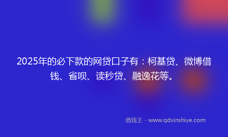2025年的必下款的网贷口子有：柯基贷、微博借钱、省呗、读秒贷、融逸花等。
