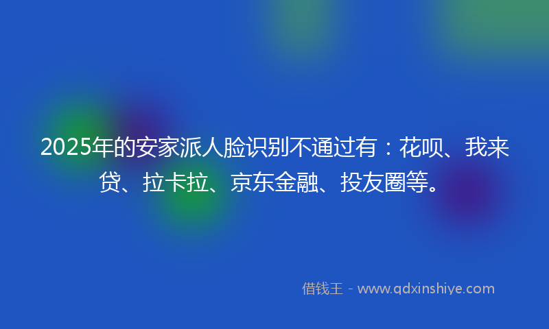2025年的安家派人脸识别不通过有：花呗、我来贷、拉卡拉、京东金融、投友圈等。
