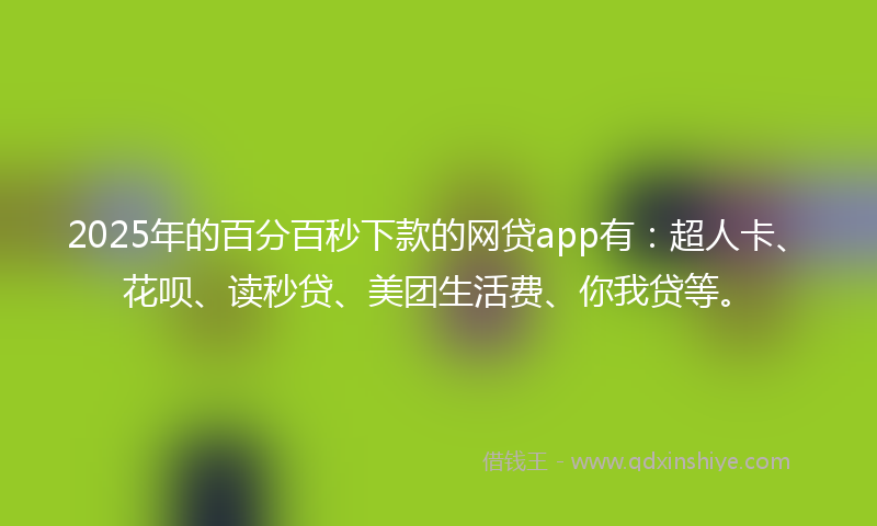 2025年的百分百秒下款的网贷app有：超人卡、花呗、读秒贷、美团生活费、你我贷等。
