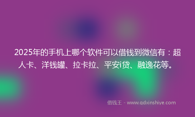 2025年的手机上哪个软件可以借钱到微信有：超人卡、洋钱罐、拉卡拉、平安i贷、融逸花等。