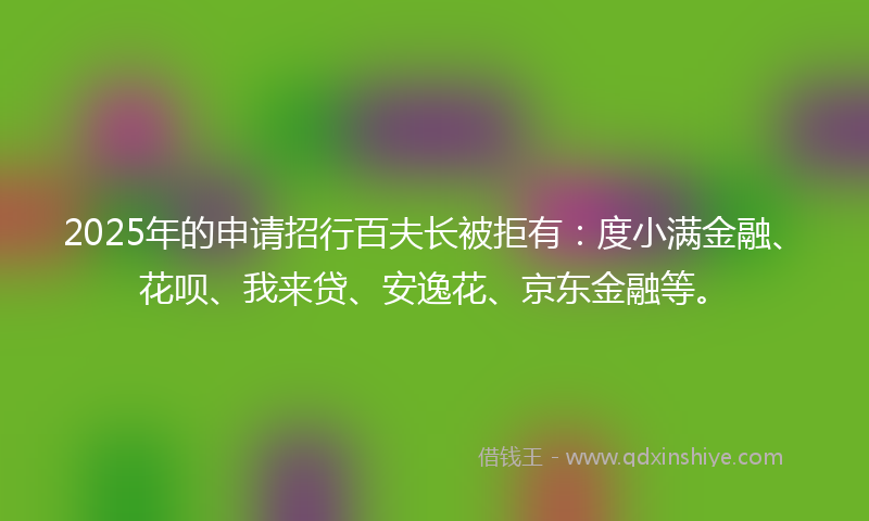 2025年的申请招行百夫长被拒有：度小满金融、花呗、我来贷、安逸花、京东金融等。