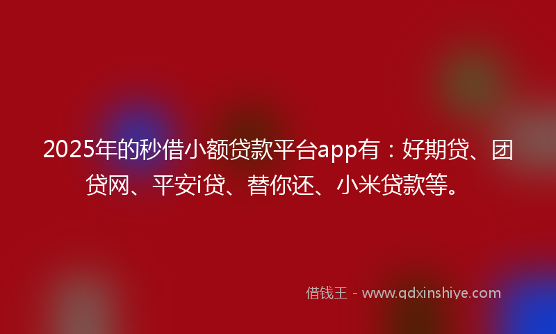 2025年的秒借小额贷款平台app有：好期贷、团贷网、平安i贷、替你还、小米贷款等。