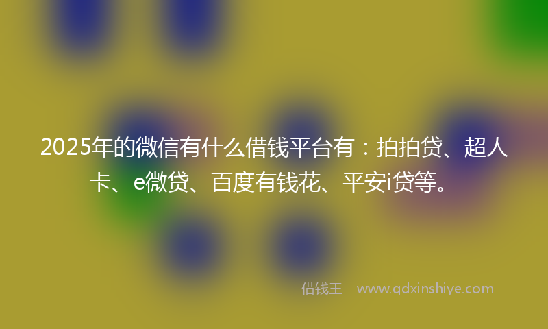 2025年的微信有什么借钱平台有：拍拍贷、超人卡、e微贷、百度有钱花、平安i贷等。