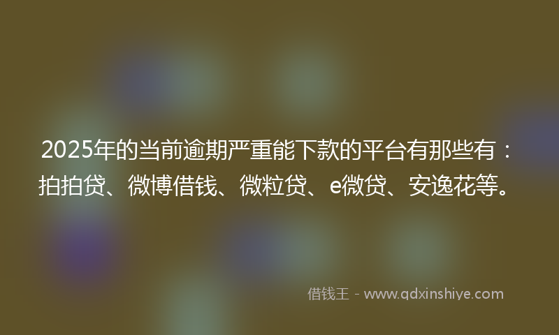 2025年的当前逾期严重能下款的平台有那些有：拍拍贷、微博借钱、微粒贷、e微贷、安逸花等。