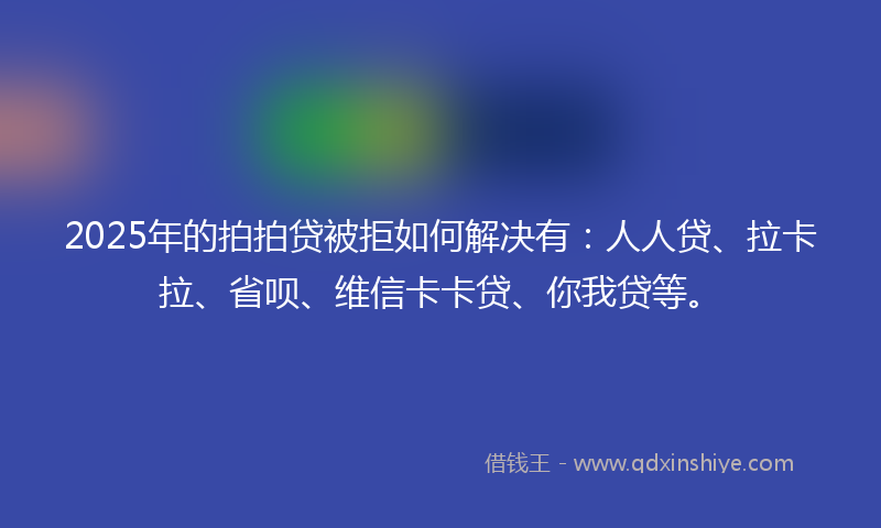 2025年的拍拍贷被拒如何解决有：人人贷、拉卡拉、省呗、维信卡卡贷、你我贷等。