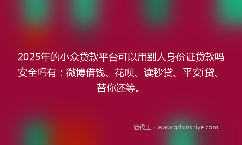 2025年的小众贷款平台可以用别人身份证贷款吗安全吗有：微博借钱、花呗、读秒贷、平安i贷、替你还等。