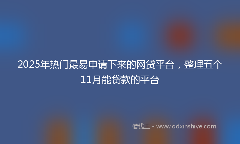 2025年热门最易申请下来的网贷平台，整理五个11月能贷款的平台